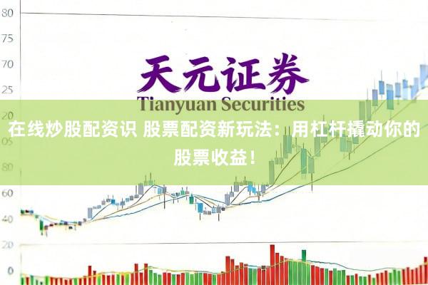 在线炒股配资识 股票配资新玩法：用杠杆撬动你的股票收益！