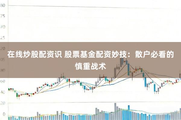 在线炒股配资识 股票基金配资妙技：散户必看的慎重战术