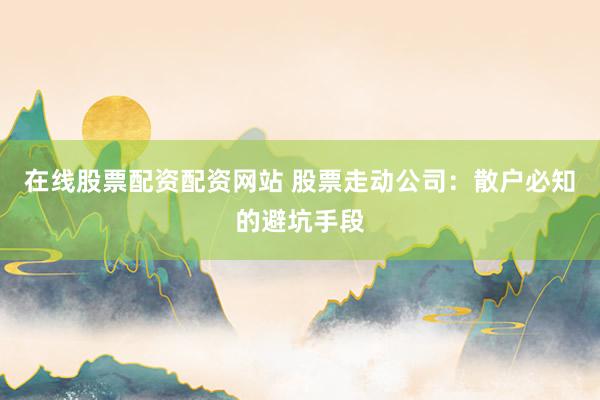 在线股票配资配资网站 股票走动公司：散户必知的避坑手段