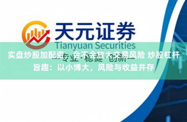 实盘炒股加配资，会不会放大交易风险 炒股杠杆旨趣：以小博大，风险与收益并存