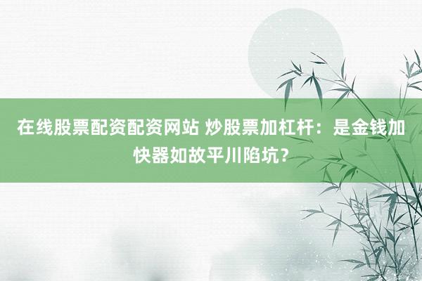 在线股票配资配资网站 炒股票加杠杆：是金钱加快器如故平川陷坑？
