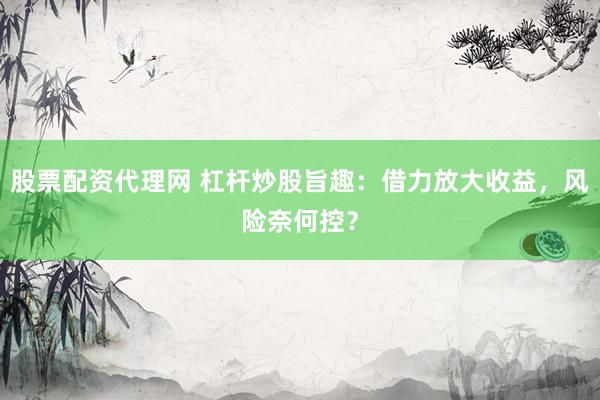 股票配资代理网 杠杆炒股旨趣：借力放大收益，风险奈何控？